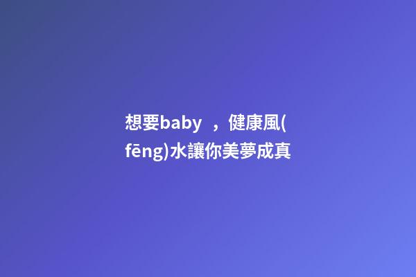 想要baby，健康風(fēng)水讓你美夢成真
